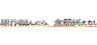 原作読んだら、全然笑えないシーンだった (Gennsaku)