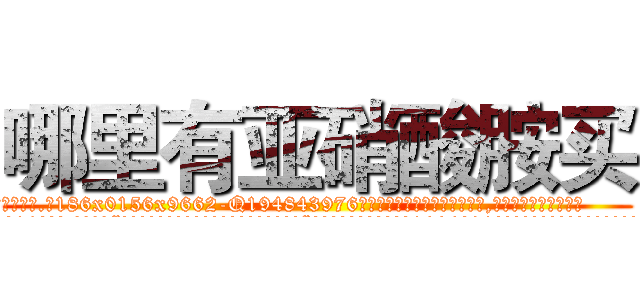 哪里有亚硝酸胺买 (哪里有亚硝酸胺买【电.话186x0156x9662-Q194843976林氏药业】我们做的是长期生意,靠的是老客户长期支持
参考消息网2月20日报道 韩媒称，“剩女多、离婚率高的城市，房价一定会上涨。”这是中国经济学家金岩石2016年12月参加在上海举行的房地产相关论坛时说的话。
)