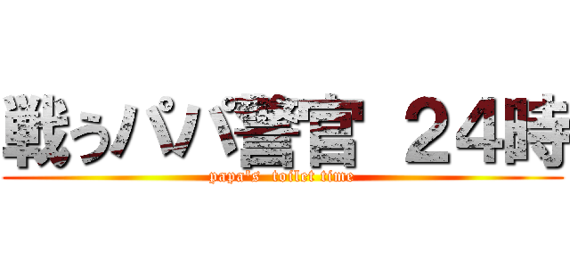 戦うパパ警官 ２４時 (papa's  toilet time)