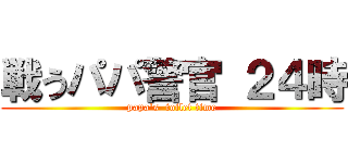 戦うパパ警官 ２４時 (papa's  toilet time)