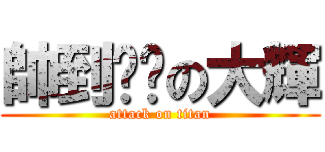 帥到脫褲の大輝 (attack on titan)