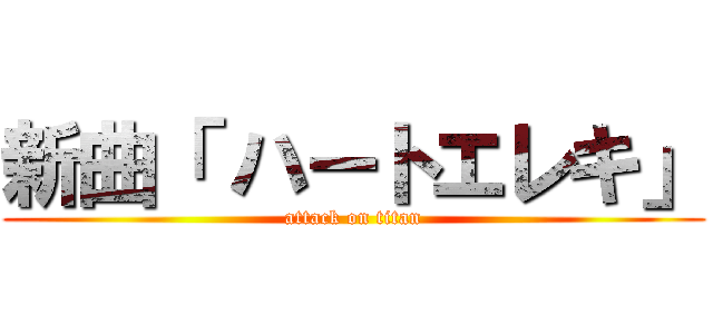 新曲「 ハートエレキ」 (attack on titan)