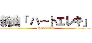新曲「 ハートエレキ」 (attack on titan)