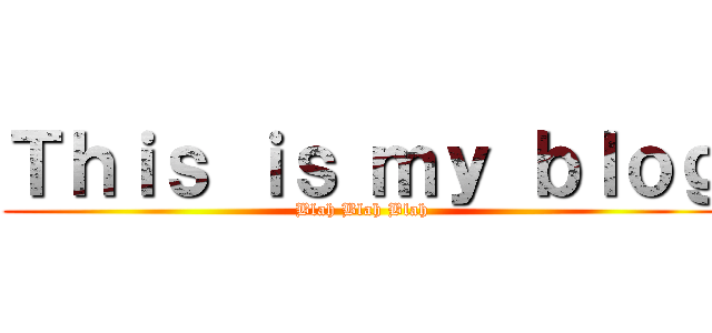 Ｔｈｉｓ ｉｓ ｍｙ ｂｌｏｇ (Blah Blah Blah)