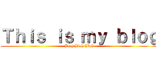 Ｔｈｉｓ ｉｓ ｍｙ ｂｌｏｇ (Blah Blah Blah)
