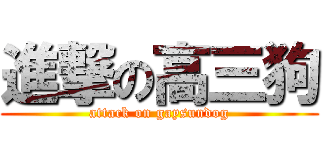 進撃の高三狗 (attack on gaysundog)