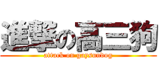 進撃の高三狗 (attack on gaysundog)