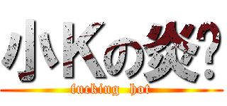 小Ｋの炎溫 (fucking  hot)