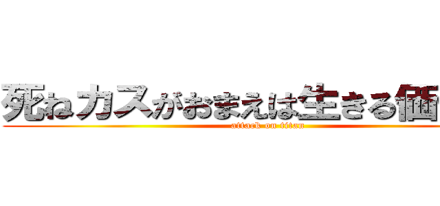 死ねカスがおまえは生きる価値ない (attack on titan)