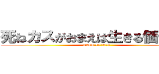 死ねカスがおまえは生きる価値ない (attack on titan)