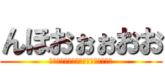 んほおぉぉおお (んほおおぉぉぉぉおおおぉおぉおぉお)