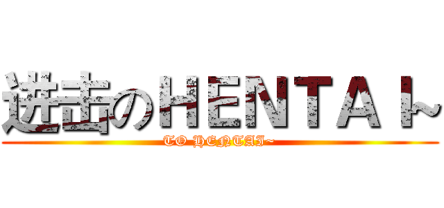 进击のＨＥＮＴＡＩ~ (TO HENTAI~)