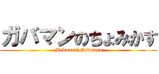 ガバマンのちょみかす (Makunasi Gabaman)