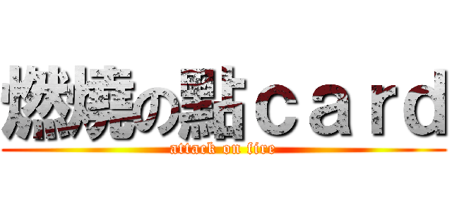 燃燒の點ｃａｒｄ (attack on fire)