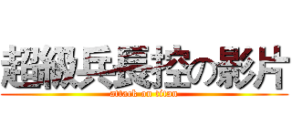 超級兵長控の影片 (attack on titan)