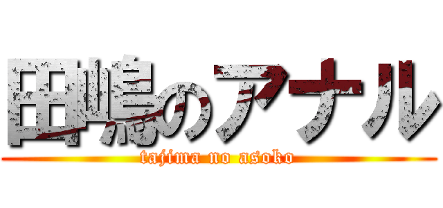 田嶋のアナル (tajima no asoko)