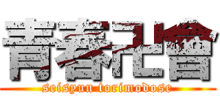 青春卍會 (seisyun torimodose)