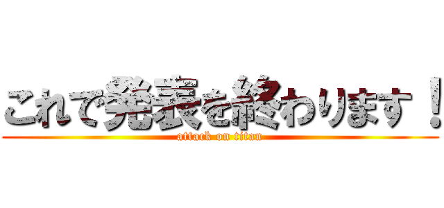 これで発表を終わります！ (attack on titan)