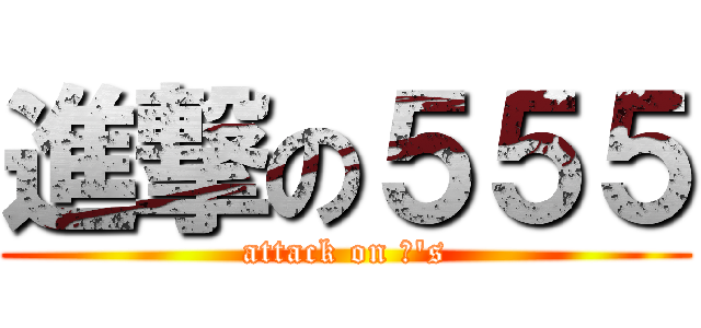 進撃の５５５ (attack on φ's)