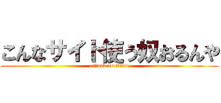 こんなサイト使う奴おるんや (attack on titan)