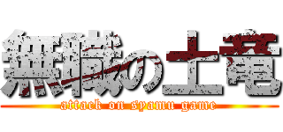 無職の土竜 (attack on syamu game)