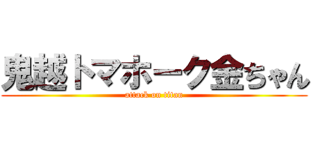 鬼越トマホーク金ちゃん (attack on titan)