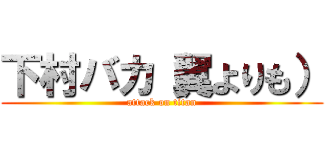 下村バカ（翼よりも） (attack on titan)