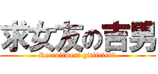 求女友の吉男 (Recruitment girlfriend)