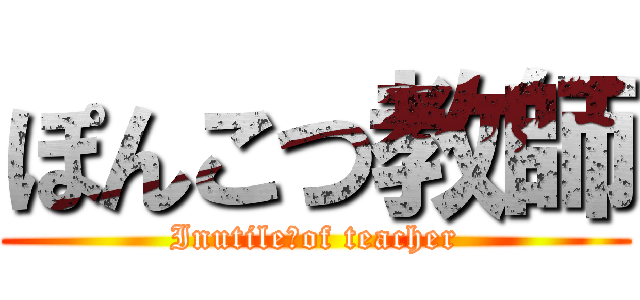 ぽんこつ教師 (Inutile　of teacher)