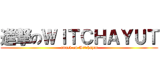 進撃のＷＩＴＣＨＡＹＵＴ (attack on Witchayut)