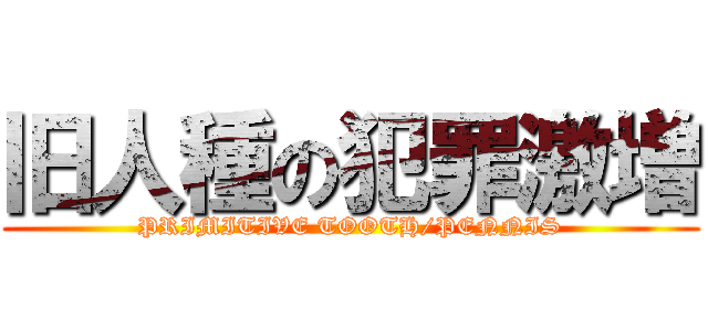 旧人種の犯罪激増 (PRIMITIVE TOOTH/PENNIS)