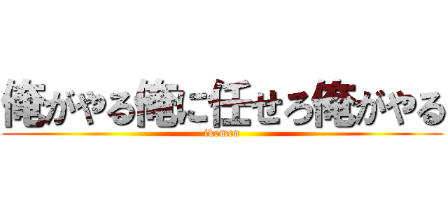 俺がやる俺に任せろ俺がやる (ikemen)