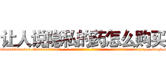 让人说隐私的药怎么购买 (让人说隐私的药怎么购买【电-话151x68344x817-Q1065427042元-吉-药-业】我们做的是长期生意,靠的是老客户长期支持 让人说隐私的药怎么购买在发表了一篇http://sngk.net/QmMvPc

参考消息网我们做的是长期生意,靠的是老客户长期支持也许我们早该意识到，就连鲍勃·霍斯金斯（金球奖戏剧类电影男主角 
)