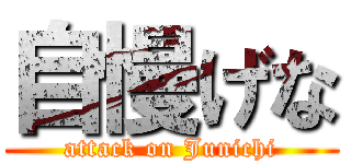 自慢げな (attack on Junichi)