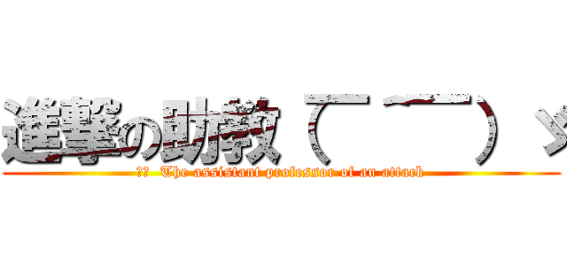進撃の助教（￣＾￣）ゞ (訳文  The assistant professor of an attack)