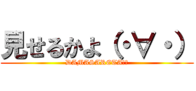 見せるかよ（・∀・） (DAMASARETA??)