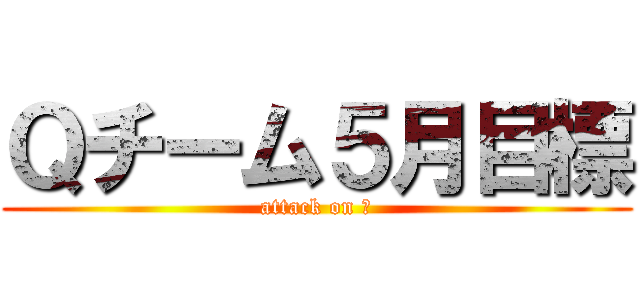 Ｑチーム５月目標 (attack on Ｑ)