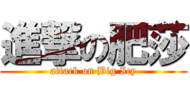 進撃の肥莎 (attack on Big Icy)