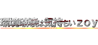 環境破壊は気持ちいｚｏｙ☆ (dedede)