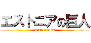 エストニアの巨人 (エストニア on titan)