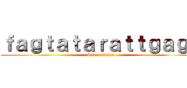 ｆａｇｔａｔａｒａｔｔｇａｇａ (Sin noticias)