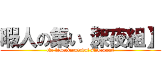 暇人の集い【深夜組】 (the himajinnotudoi sinyagumi)