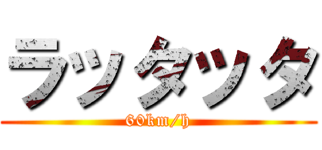 ラッタッタ (60km/h)