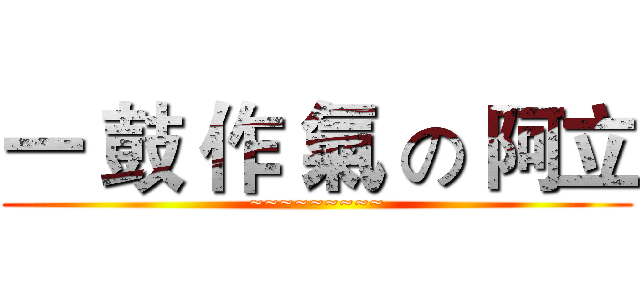 一 鼓 作 氣 の 阿立 (~~~~~~~~~)