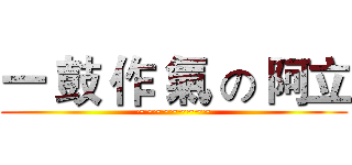 一 鼓 作 氣 の 阿立 (~~~~~~~~~)