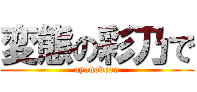 変態の彩乃で (ayanodesu)