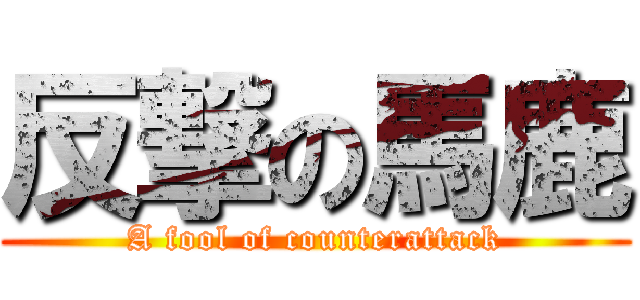 反撃の馬鹿 (A fool of counterattack)
