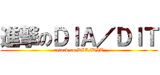 進撃のＤＩＡ／ＤＩＴ (attack on DIA/DIT)