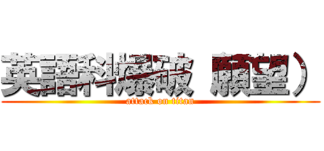 英語科爆破（願望） (attack on titan)
