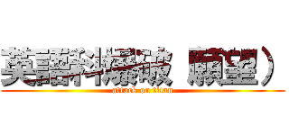 英語科爆破（願望） (attack on titan)